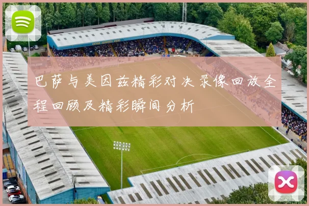 巴萨与美因兹精彩对决录像回放全程回顾及精彩瞬间分析