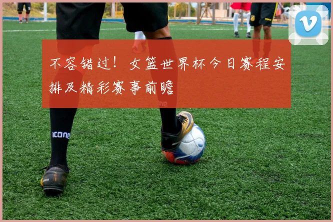 不容错过！女篮世界杯今日赛程安排及精彩赛事前瞻