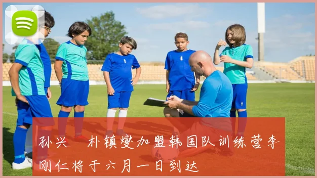 孙兴慜朴镇燮加盟韩国队训练营李刚仁将于六月一日到达