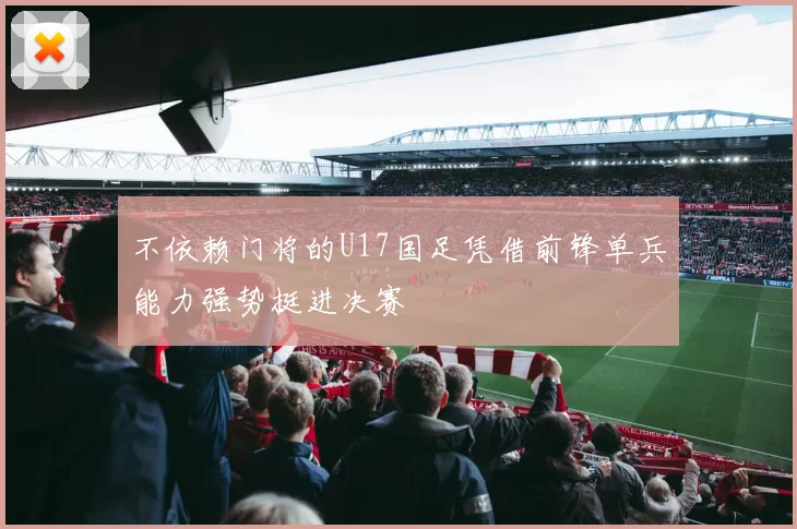 不依赖门将的U17国足凭借前锋单兵能力强势挺进决赛