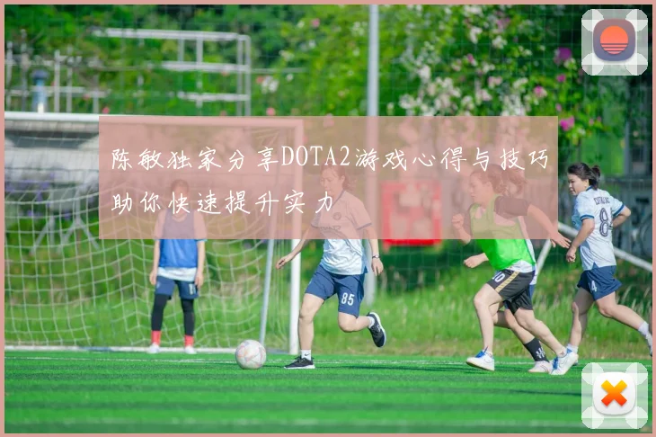 陈敏独家分享DOTA2游戏心得与技巧助你快速提升实力