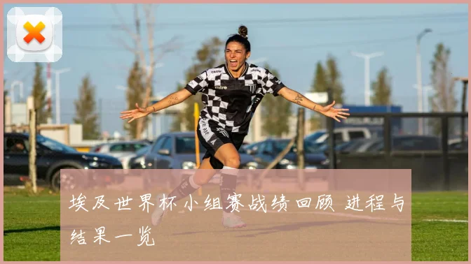 埃及世界杯小组赛战绩回顾 进程与结果一览
